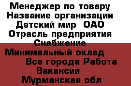 Менеджер по товару › Название организации ­ Детский мир, ОАО › Отрасль предприятия ­ Снабжение › Минимальный оклад ­ 22 000 - Все города Работа » Вакансии   . Мурманская обл.,Видяево нп